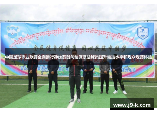 中国足球职业联赛全面推行净比赛时间制度激励球员提升竞技水平和观众观赛体验 中国足球职业联赛全面推行净比赛时间制度激励球员提升竞技水平和观众观赛体验