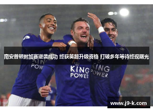 南安普顿附加赛逆袭成功 终获英超升级资格 打破多年等待终现曙光 南安普顿附加赛逆袭成功 终获英超升级资格 打破多年等待终现曙光