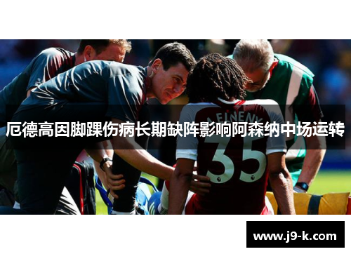 厄德高因脚踝伤病长期缺阵影响阿森纳中场运转 厄德高因脚踝伤病长期缺阵影响阿森纳中场运转
