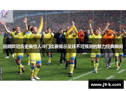 回顾欧冠历史最惊人冷门比赛揭示足球不可预测的魅力经典瞬间 回顾欧冠历史最惊人冷门比赛揭示足球不可预测的魅力经典瞬间