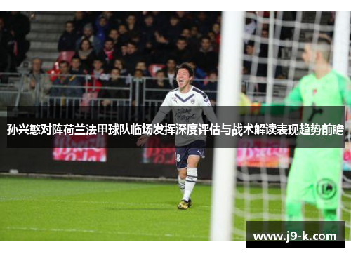 孙兴慜对阵荷兰法甲球队临场发挥深度评估与战术解读表现趋势前瞻 孙兴慜对阵荷兰法甲球队临场发挥深度评估与战术解读表现趋势前瞻