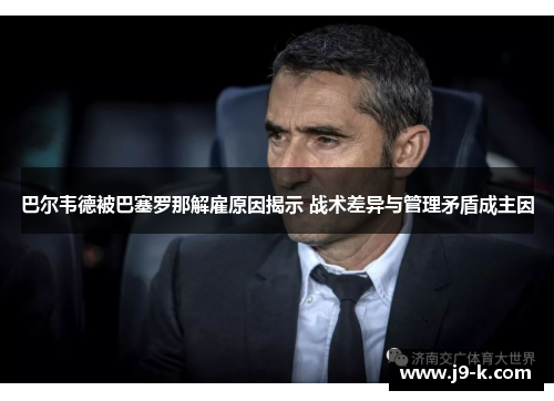 巴尔韦德被巴塞罗那解雇原因揭示 战术差异与管理矛盾成主因 巴尔韦德被巴塞罗那解雇原因揭示 战术差异与管理矛盾成主因