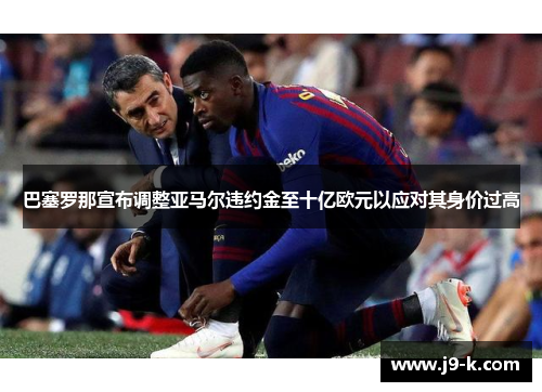 巴塞罗那宣布调整亚马尔违约金至十亿欧元以应对其身价过高 巴塞罗那宣布调整亚马尔违约金至十亿欧元以应对其身价过高