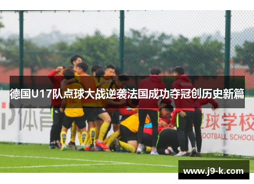 德国U17队点球大战逆袭法国成功夺冠创历史新篇 德国U17队点球大战逆袭法国成功夺冠创历史新篇