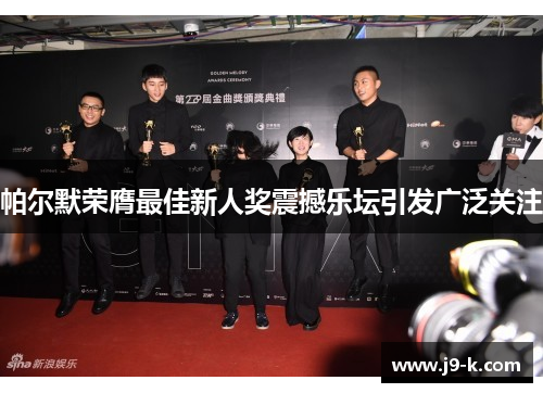 帕尔默荣膺最佳新人奖震撼乐坛引发广泛关注 帕尔默荣膺最佳新人奖震撼乐坛引发广泛关注