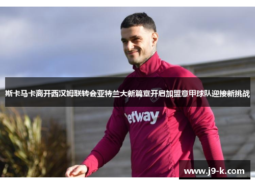 斯卡马卡离开西汉姆联转会亚特兰大新篇章开启加盟意甲球队迎接新挑战 斯卡马卡离开西汉姆联转会亚特兰大新篇章开启加盟意甲球队迎接新挑战
