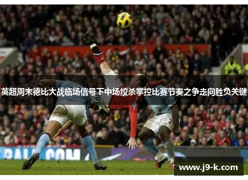 英超周末德比大战临场信号下中场绞杀掌控比赛节奏之争走向胜负关键 英超周末德比大战临场信号下中场绞杀掌控比赛节奏之争走向胜负关键
