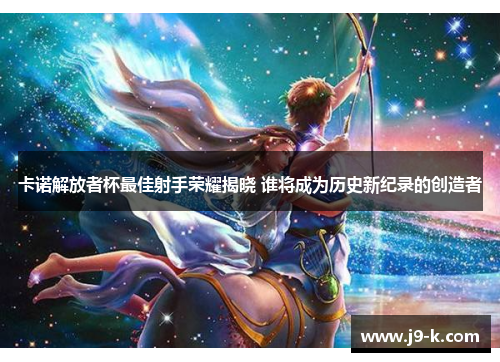 卡诺解放者杯最佳射手荣耀揭晓 谁将成为历史新纪录的创造者 卡诺解放者杯最佳射手荣耀揭晓 谁将成为历史新纪录的创造者