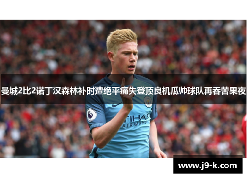 曼城2比2诺丁汉森林补时遭绝平痛失登顶良机瓜帅球队再吞苦果夜
