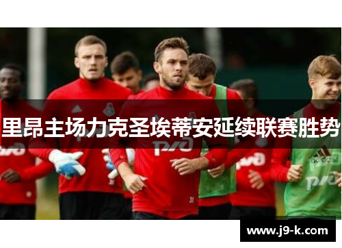 里昂主场力克圣埃蒂安延续联赛胜势 里昂主场力克圣埃蒂安延续联赛胜势