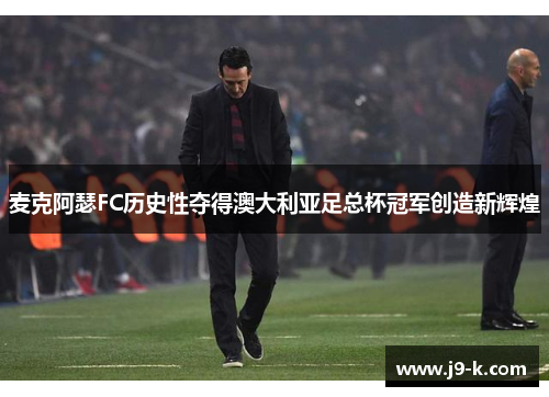 麦克阿瑟FC历史性夺得澳大利亚足总杯冠军创造新辉煌