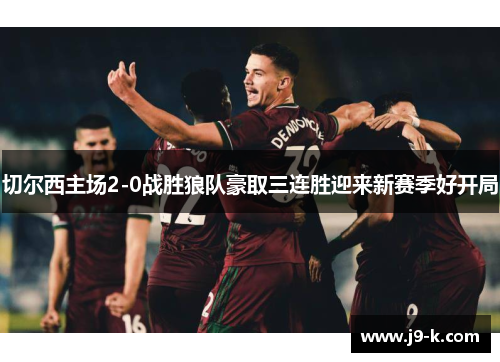 切尔西主场2-0战胜狼队豪取三连胜迎来新赛季好开局 切尔西主场2-0战胜狼队豪取三连胜迎来新赛季好开局