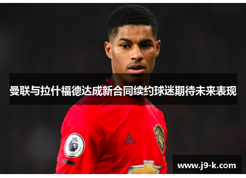 曼联与拉什福德达成新合同续约球迷期待未来表现